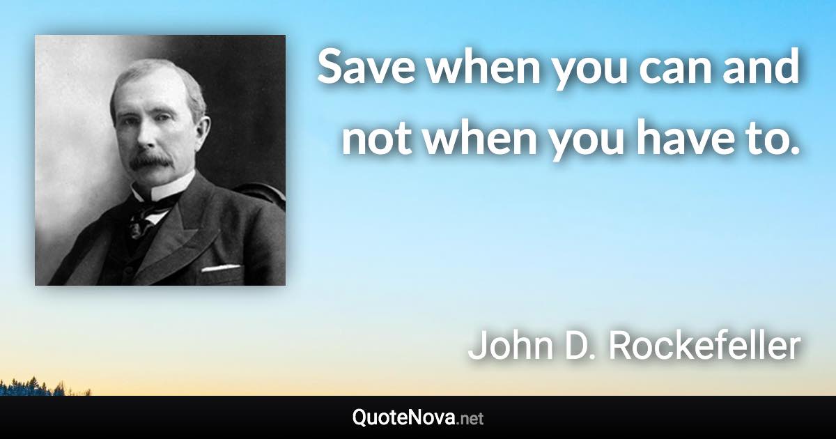 Save when you can and not when you have to. - John D. Rockefeller quote