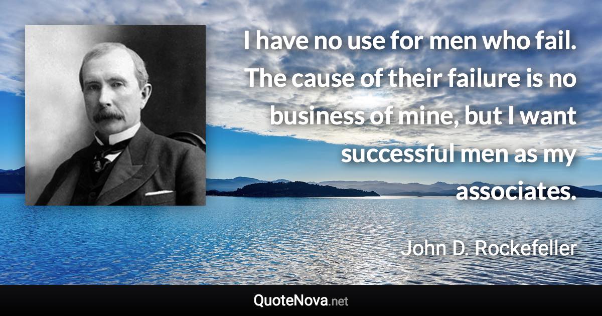 I have no use for men who fail. The cause of their failure is no business of mine, but I want successful men as my associates. - John D. Rockefeller quote