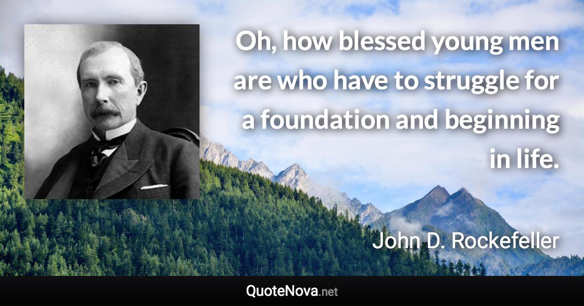 Oh, how blessed young men are who have to struggle for a foundation and beginning in life. - John D. Rockefeller quote