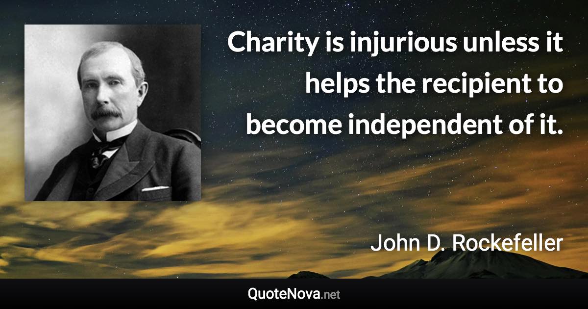 Charity is injurious unless it helps the recipient to become independent of it. - John D. Rockefeller quote