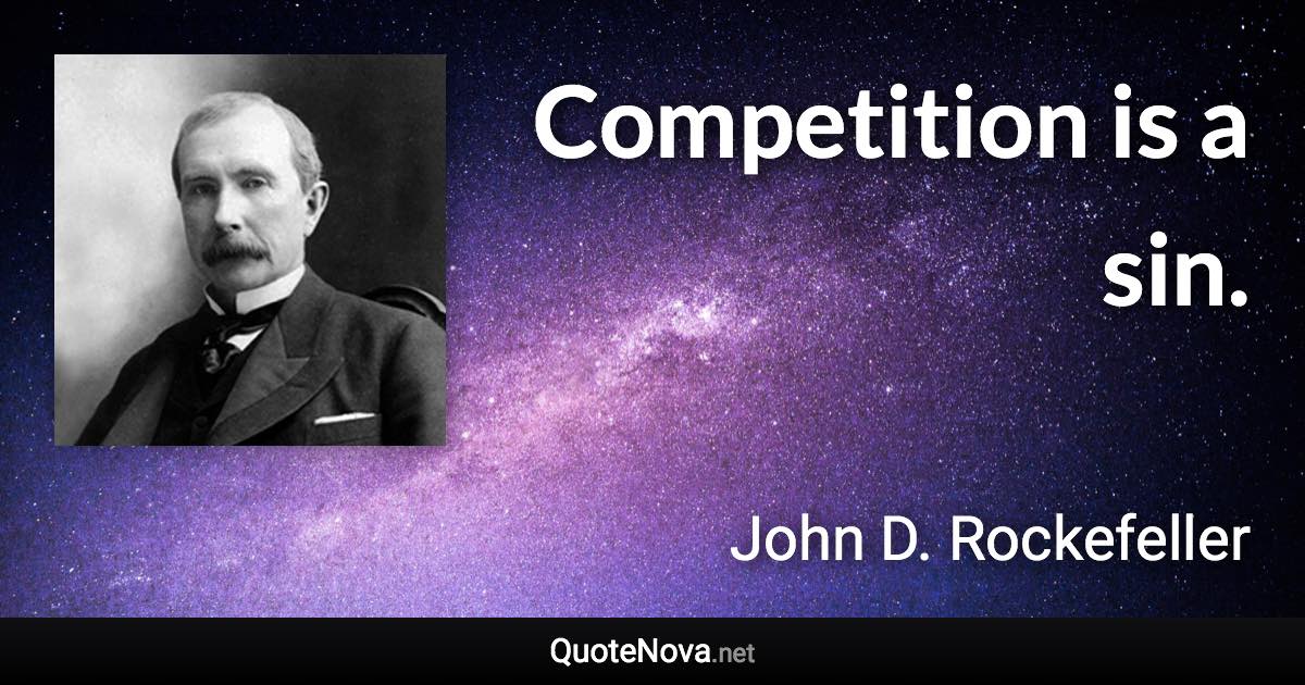 Competition is a sin. - John D. Rockefeller quote