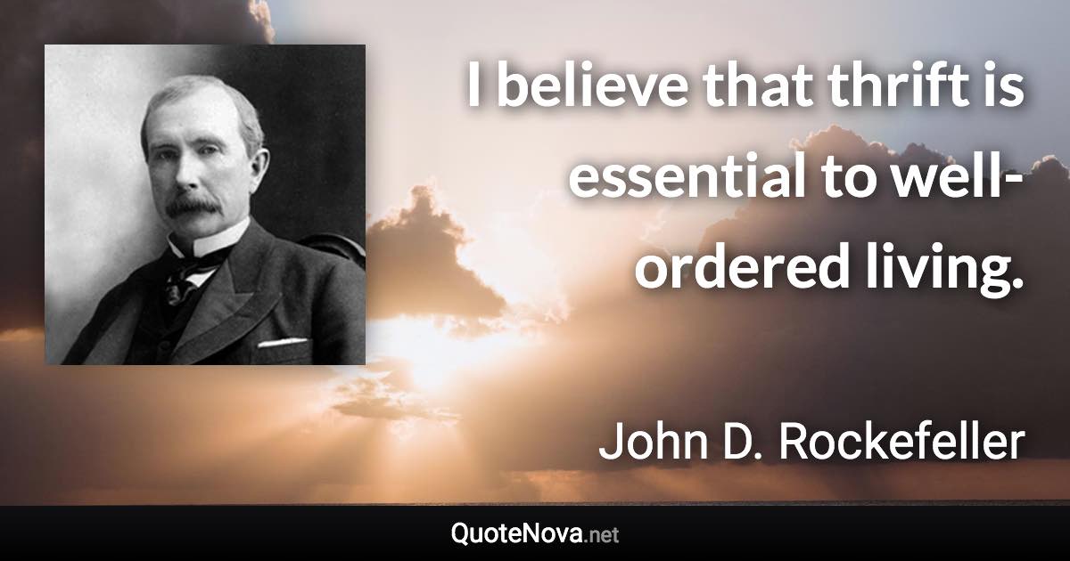 I believe that thrift is essential to well-ordered living. - John D. Rockefeller quote