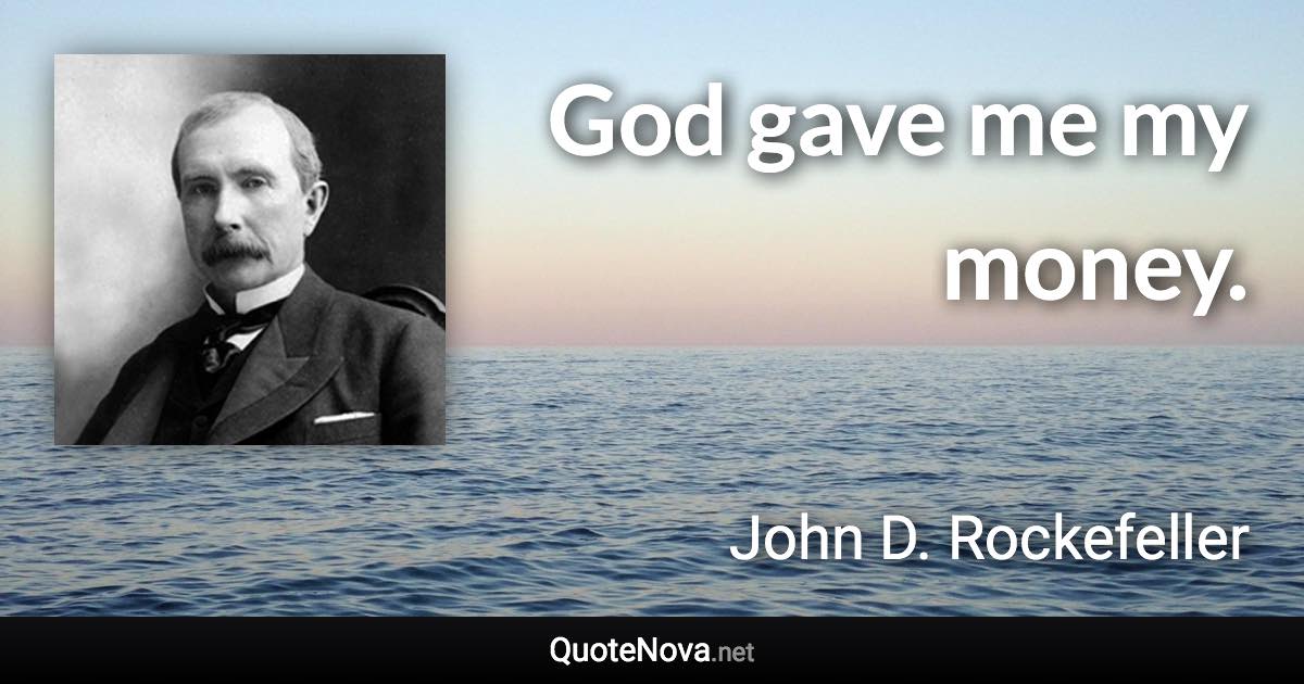 God gave me my money. - John D. Rockefeller quote