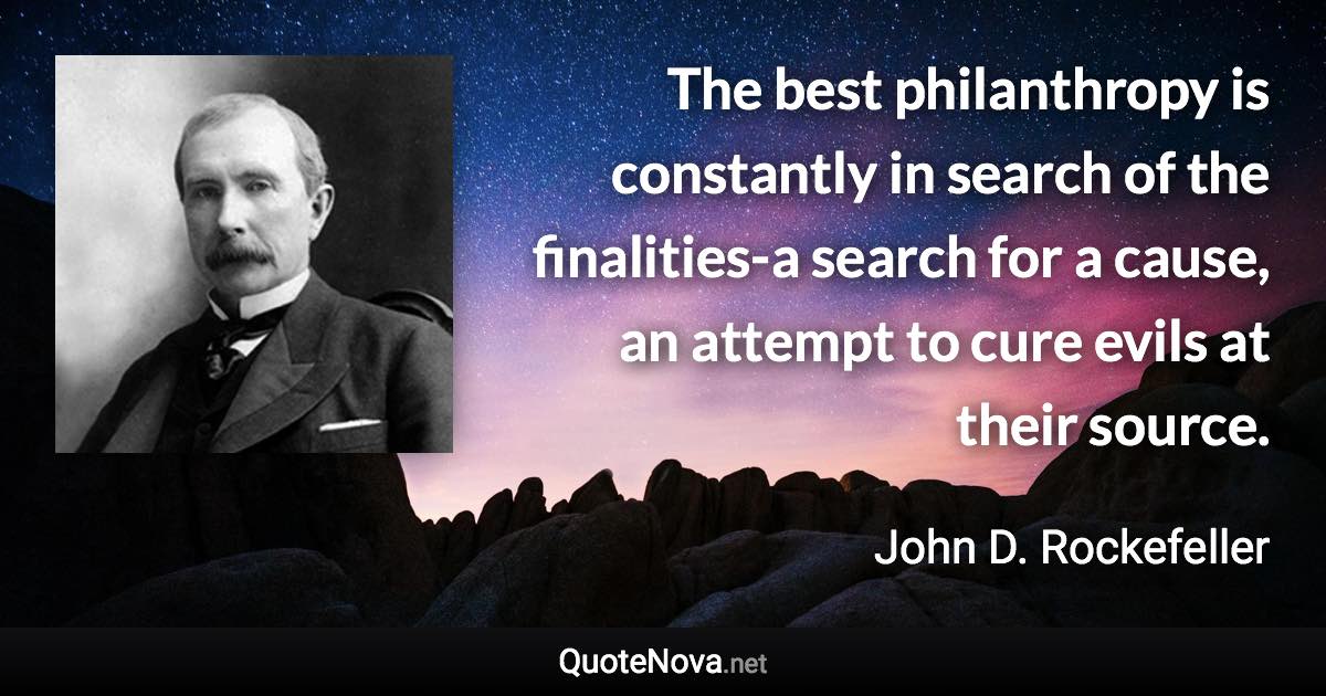 The best philanthropy is constantly in search of the finalities-a search for a cause, an attempt to cure evils at their source. - John D. Rockefeller quote