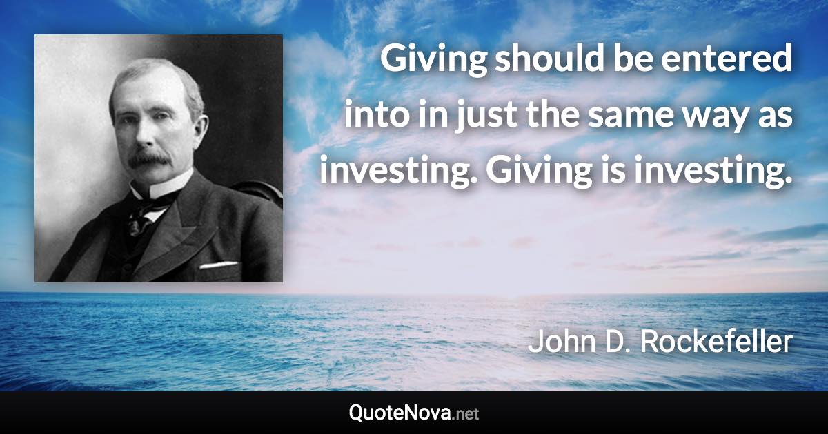 Giving should be entered into in just the same way as investing. Giving is investing. - John D. Rockefeller quote