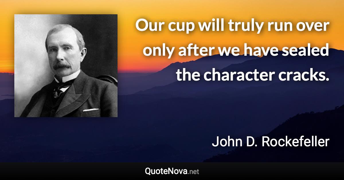 Our cup will truly run over only after we have sealed the character cracks. - John D. Rockefeller quote