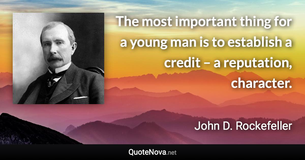 The most important thing for a young man is to establish a credit – a reputation, character. - John D. Rockefeller quote