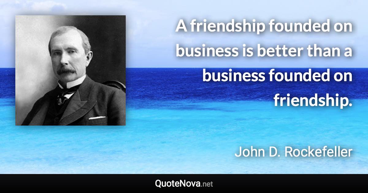 A friendship founded on business is better than a business founded on friendship. - John D. Rockefeller quote