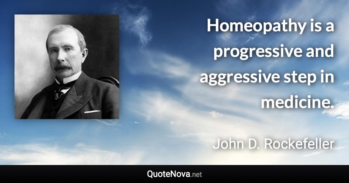 Homeopathy is a progressive and aggressive step in medicine. - John D. Rockefeller quote