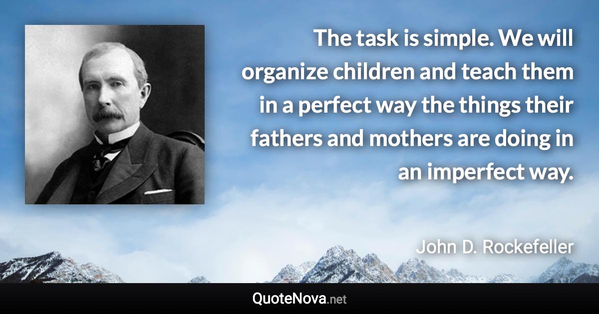 The task is simple. We will organize children and teach them in a perfect way the things their fathers and mothers are doing in an imperfect way. - John D. Rockefeller quote