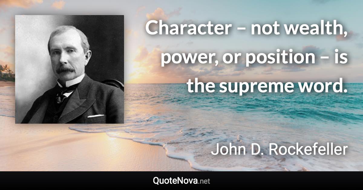Character – not wealth, power, or position – is the supreme word. - John D. Rockefeller quote
