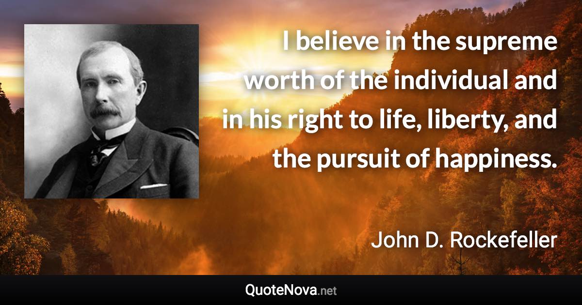 I believe in the supreme worth of the individual and in his right to life, liberty, and the pursuit of happiness. - John D. Rockefeller quote