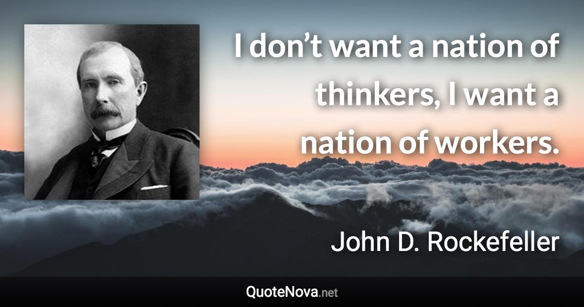 I don’t want a nation of thinkers, I want a nation of workers. - John D. Rockefeller quote