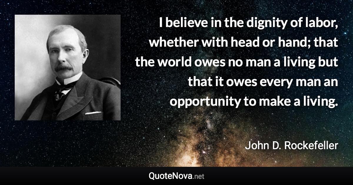 I believe in the dignity of labor, whether with head or hand; that the world owes no man a living but that it owes every man an opportunity to make a living. - John D. Rockefeller quote