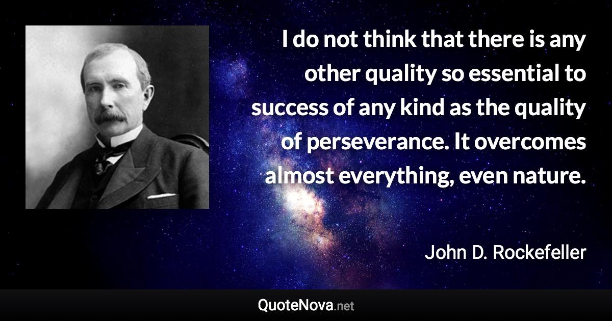 I do not think that there is any other quality so essential to success of any kind as the quality of perseverance. It overcomes almost everything, even nature. - John D. Rockefeller quote
