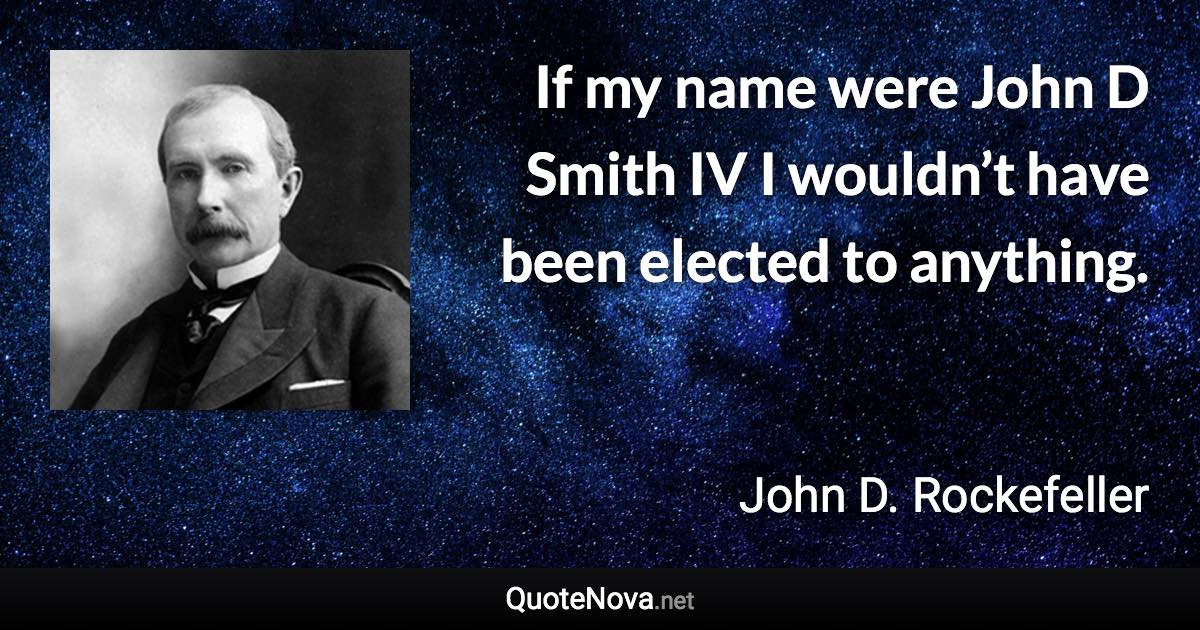 If my name were John D Smith IV I wouldn’t have been elected to anything. - John D. Rockefeller quote