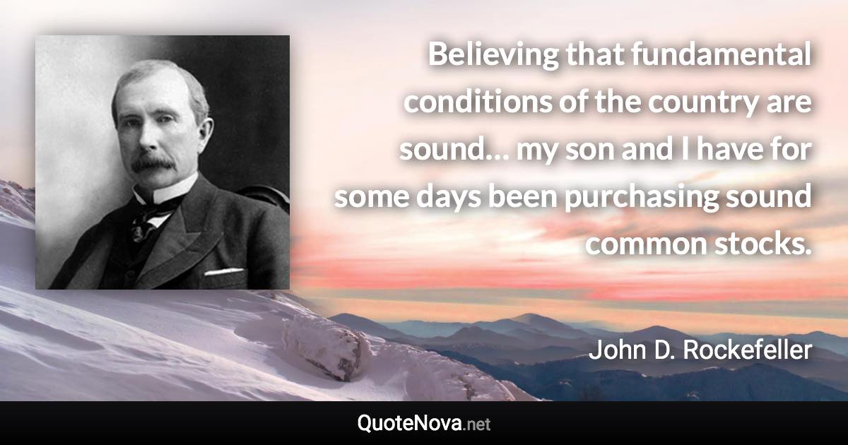 Believing that fundamental conditions of the country are sound… my son and I have for some days been purchasing sound common stocks. - John D. Rockefeller quote