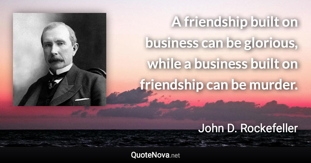 A friendship built on business can be glorious, while a business built on friendship can be murder. - John D. Rockefeller quote