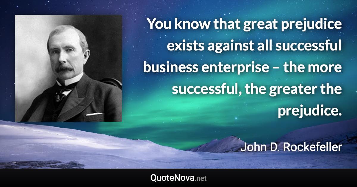 You know that great prejudice exists against all successful business enterprise – the more successful, the greater the prejudice. - John D. Rockefeller quote