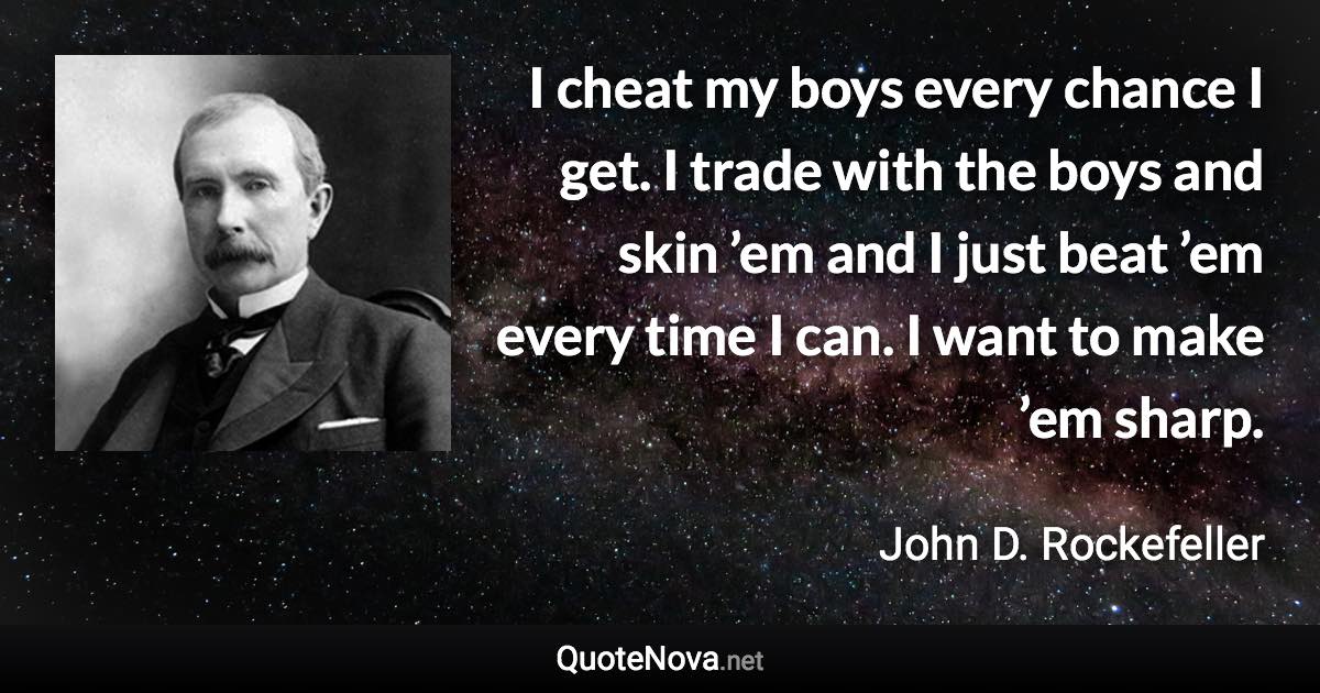 I cheat my boys every chance I get. I trade with the boys and skin ’em and I just beat ’em every time I can. I want to make ’em sharp. - John D. Rockefeller quote