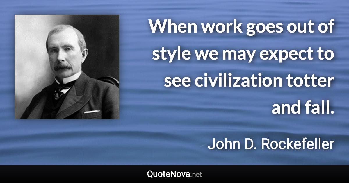 When work goes out of style we may expect to see civilization totter and fall. - John D. Rockefeller quote