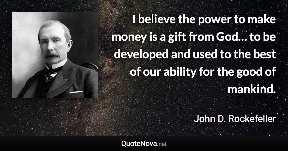 I believe the power to make money is a gift from God… to be developed and used to the best of our ability for the good of mankind. - John D. Rockefeller quote