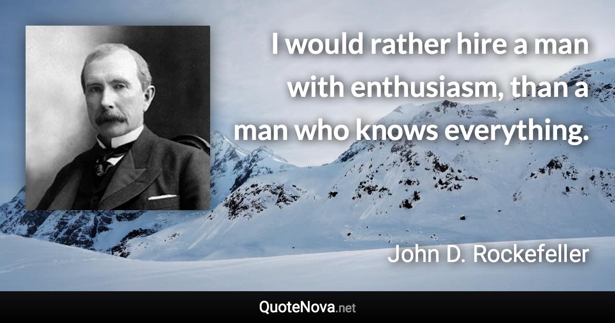 I would rather hire a man with enthusiasm, than a man who knows everything. - John D. Rockefeller quote