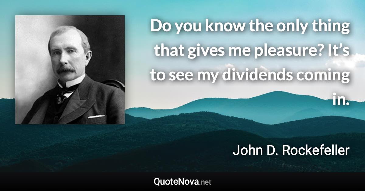 Do you know the only thing that gives me pleasure? It’s to see my dividends coming in. - John D. Rockefeller quote