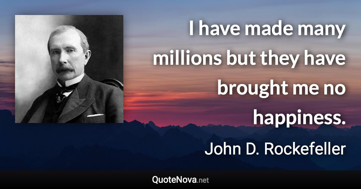 I have made many millions but they have brought me no happiness. - John D. Rockefeller quote