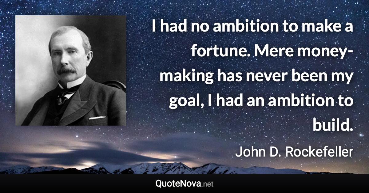 I had no ambition to make a fortune. Mere money-making has never been my goal, I had an ambition to build. - John D. Rockefeller quote
