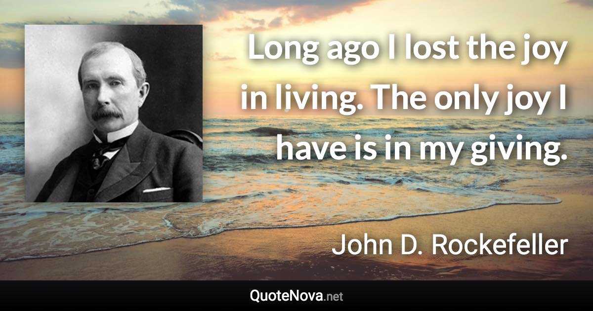 Long ago I lost the joy in living. The only joy I have is in my giving. - John D. Rockefeller quote