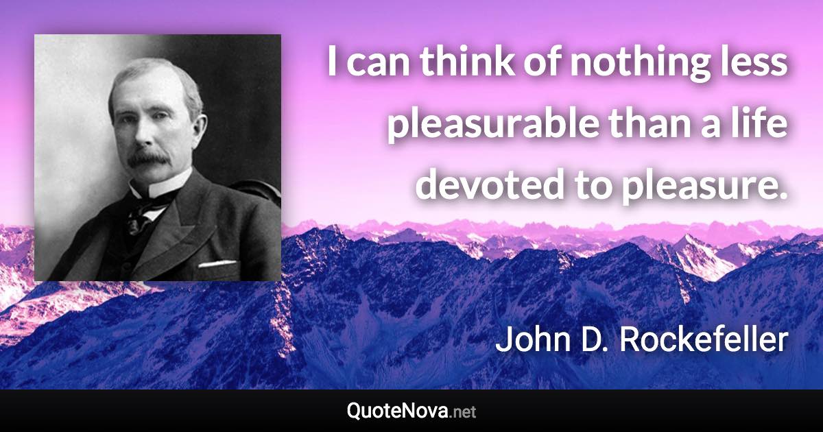 I can think of nothing less pleasurable than a life devoted to pleasure. - John D. Rockefeller quote