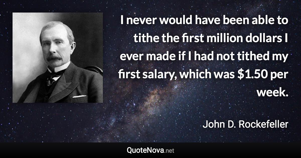 I never would have been able to tithe the first million dollars I ever made if I had not tithed my first salary, which was $1.50 per week. - John D. Rockefeller quote