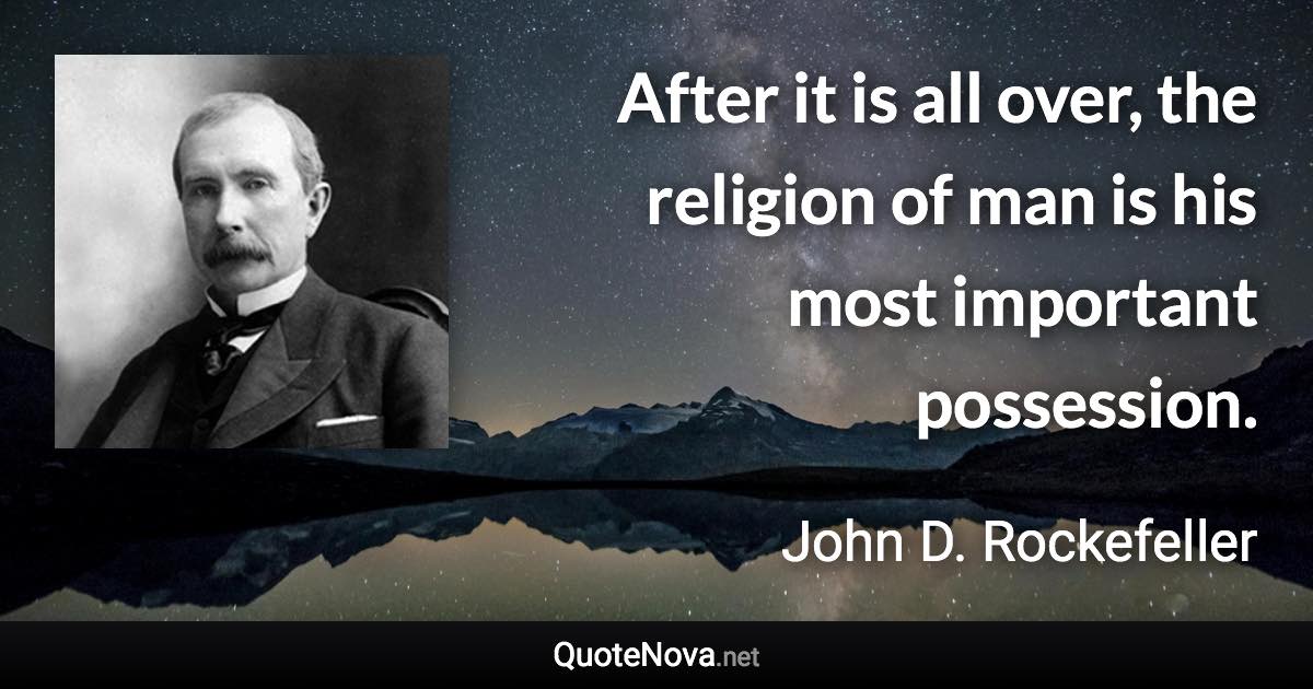 After it is all over, the religion of man is his most important possession. - John D. Rockefeller quote