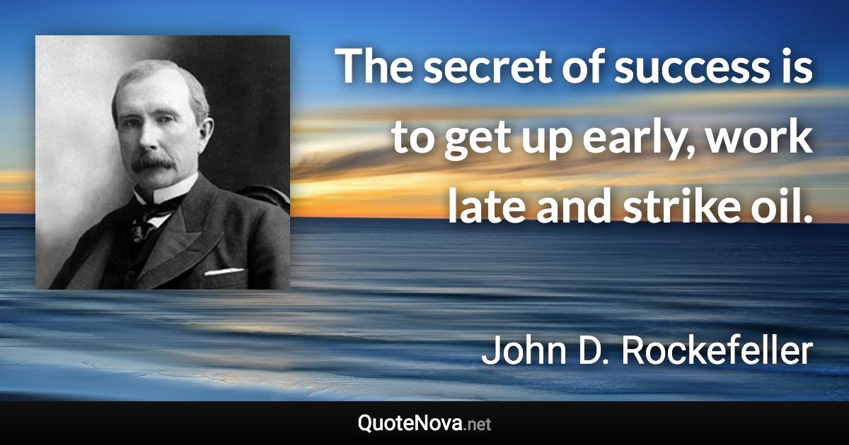 The secret of success is to get up early, work late and strike oil. - John D. Rockefeller quote