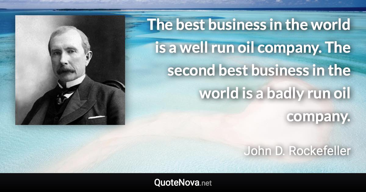 The best business in the world is a well run oil company. The second best business in the world is a badly run oil company. - John D. Rockefeller quote