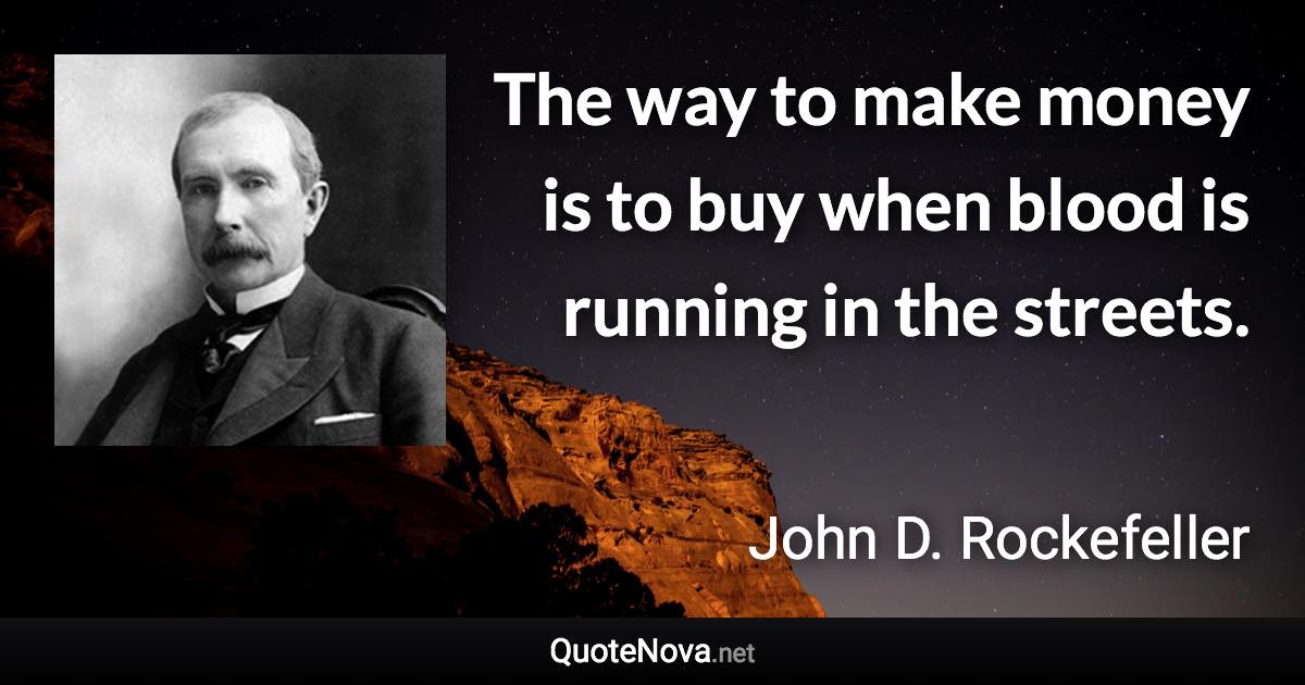 The way to make money is to buy when blood is running in the streets. - John D. Rockefeller quote