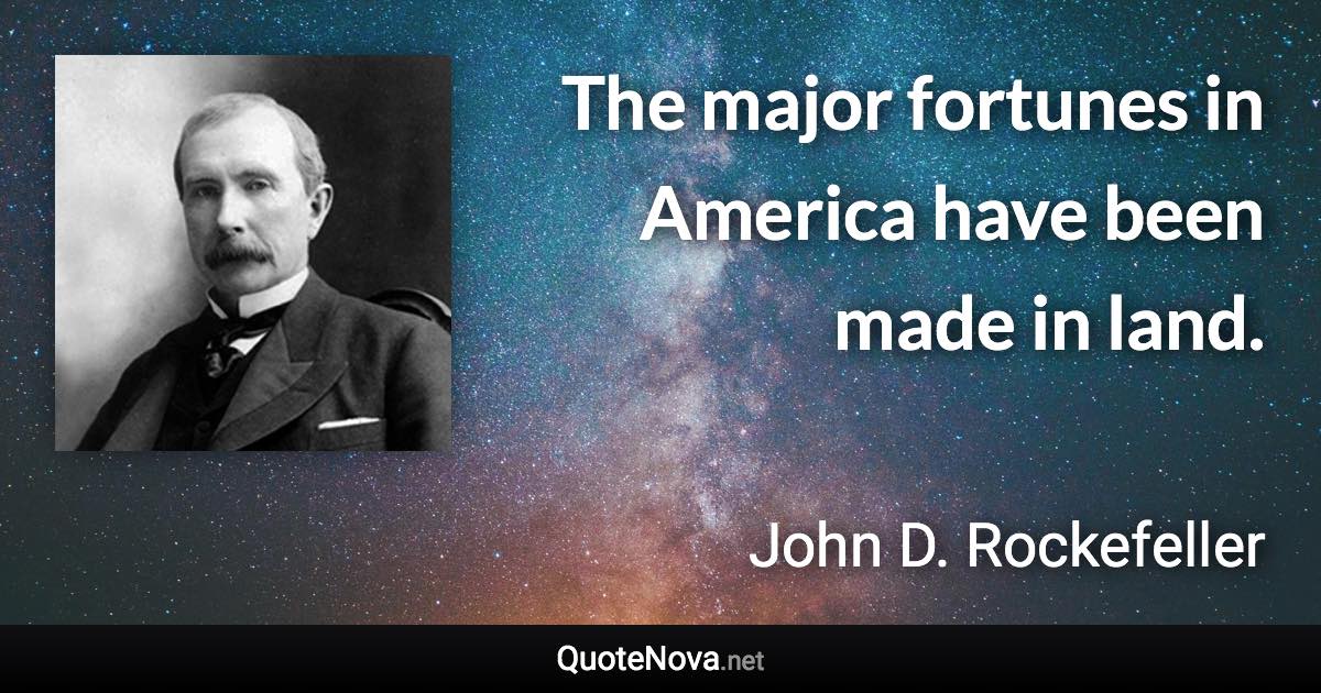 The major fortunes in America have been made in land. - John D. Rockefeller quote