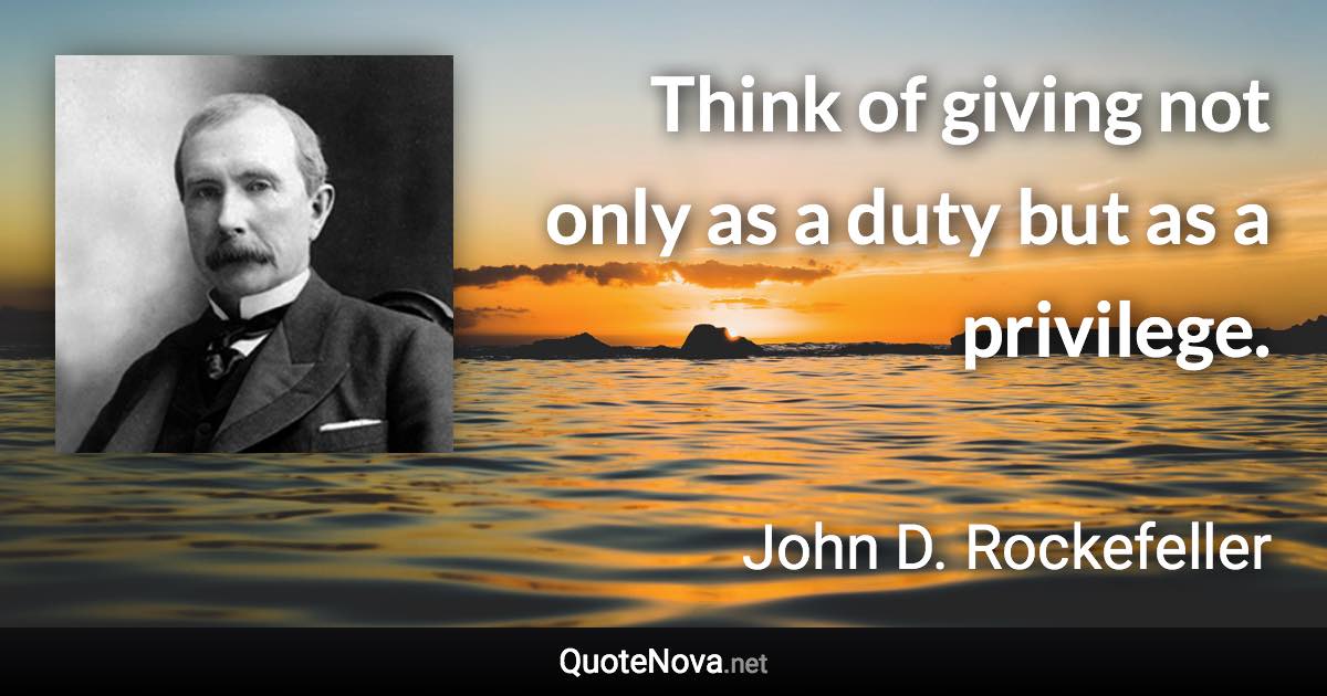 Think of giving not only as a duty but as a privilege. - John D. Rockefeller quote