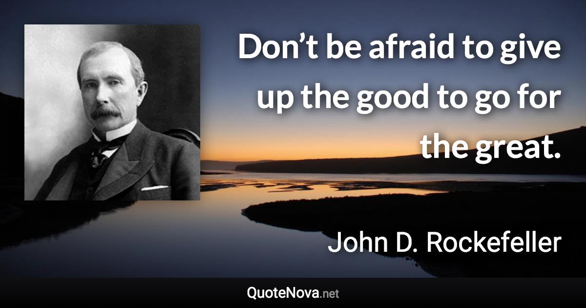 Don’t be afraid to give up the good to go for the great. - John D. Rockefeller quote