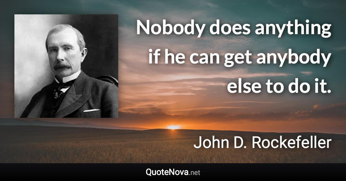 Nobody does anything if he can get anybody else to do it. - John D. Rockefeller quote