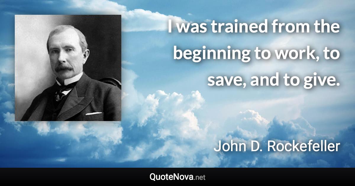 I was trained from the beginning to work, to save, and to give. - John D. Rockefeller quote