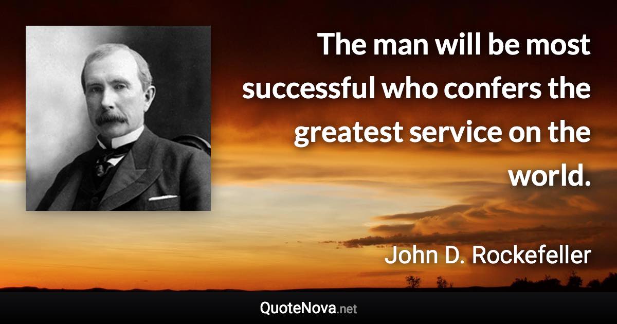 The man will be most successful who confers the greatest service on the world. - John D. Rockefeller quote