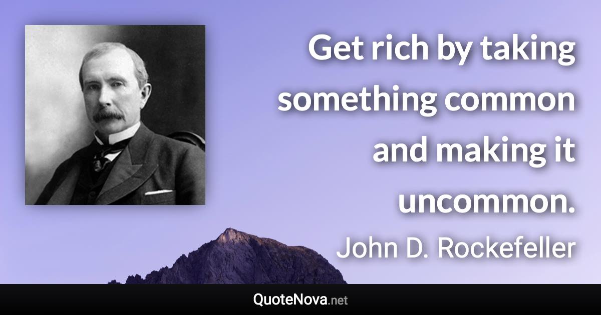 Get rich by taking something common and making it uncommon. - John D. Rockefeller quote