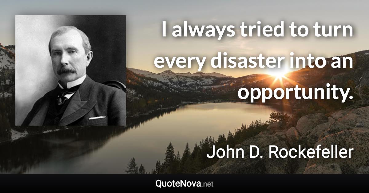 I always tried to turn every disaster into an opportunity. - John D. Rockefeller quote