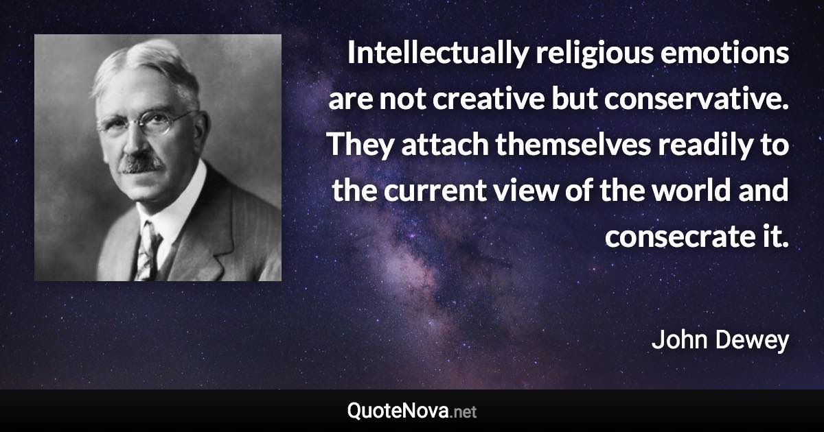 Intellectually religious emotions are not creative but conservative. They attach themselves readily to the current view of the world and consecrate it. - John Dewey quote