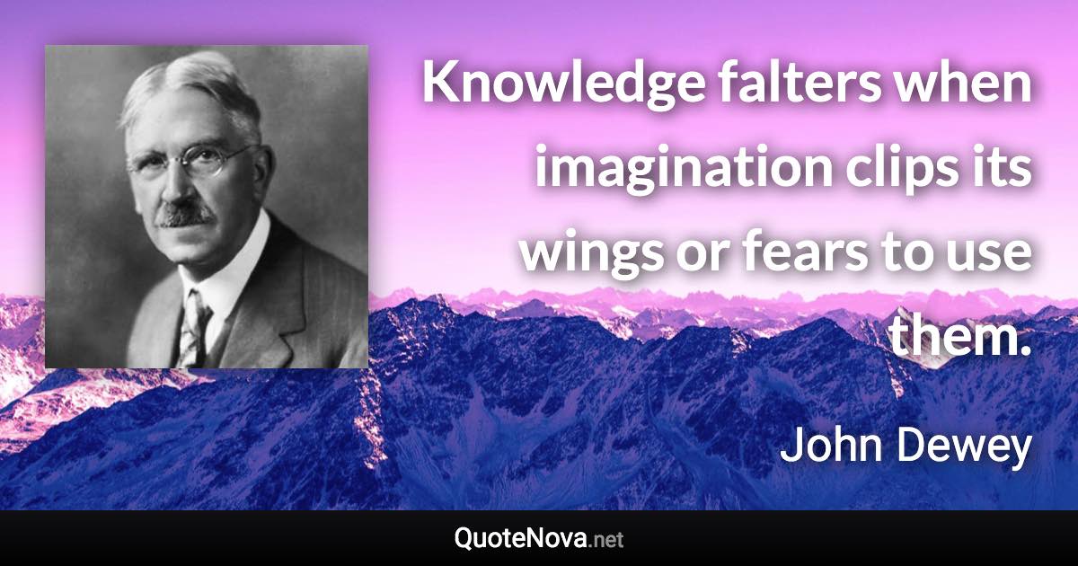 Knowledge falters when imagination clips its wings or fears to use them. - John Dewey quote