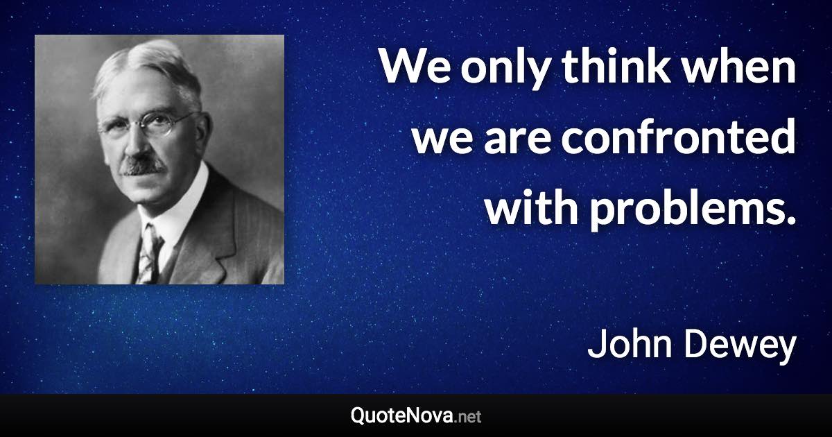 We only think when we are confronted with problems. - John Dewey quote