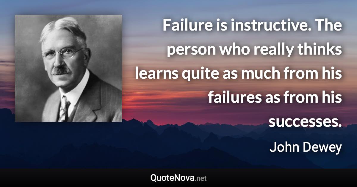 Failure is instructive. The person who really thinks learns quite as much from his failures as from his successes. - John Dewey quote