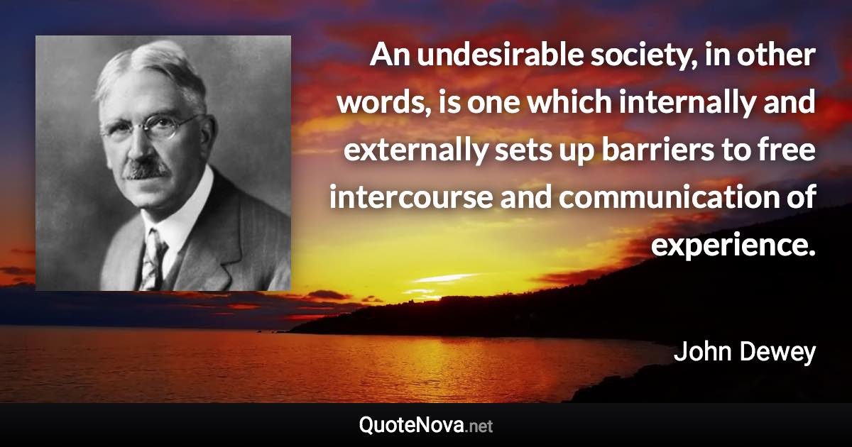 An undesirable society, in other words, is one which internally and externally sets up barriers to free intercourse and communication of experience. - John Dewey quote